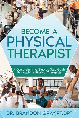 Become a Physical Therapist: A Comprehensive Step-by-Step Guide for Aspiring Physical Therapists - Gray, Brandon