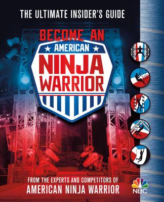 Become an American Ninja Warrior: The Ultimate Insider's Guide - The Experts and Competitors of American Ninja Warrior