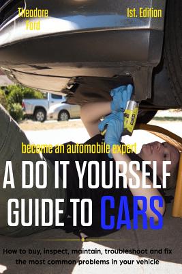 Become an Automobile Expert a Do It Yourself Guide to Cars 1st Edition: How to Buy, Inspect, Maintain, Troubleshoot and Fix the Most Common Problems in Your Vehicle - Delfin Cota, Alan Adran (Editor), and Ford, Theodore