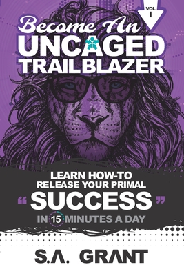 Become an Uncaged Trailblazer: Learn How To Release Your Primal Success In 15 Minutes A Day: Volume 1 - Simpson, Alex (Editor), and Grant, S a