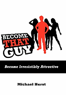 Become That Guy: Become Irresistibly Attractive