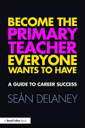Become the Primary Teacher Everyone Wants to Have: A Guide to Career Success