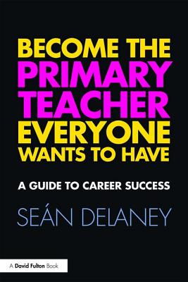 Become the Primary Teacher Everyone Wants to Have: A guide to career success - Delaney, Sean