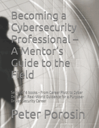 Becoming a Cybersecurity Professional - A Mentor's Guide to the Field: Series of 6 books - From Career Pivot to Cyber Defender: Real-World Guidance for a Purpose-Driven Security Career