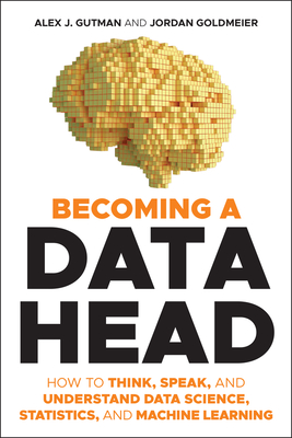 Becoming a Data Head: How to Think, Speak, and Understand Data Science, Statistics, and Machine Learning - Gutman, Alex J, and Goldmeier, Jordan