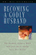 Becoming a Godly Husband: The Hardest Thing a Man Will Ever Do Is Really Love His Wife