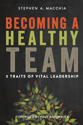 Becoming a Healthy Team: 5 Traits of Vital Leadership - Macchia, Stephen a