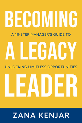 Becoming a Legacy Leader: A 10-Step Manager's Guide to Unlocking Limitless Opportunities - Kenjar, Zana