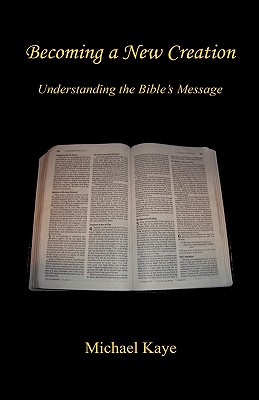 Becoming a New Creation - Understanding the Bible's Message - Kaye, Michael, Ph.D.