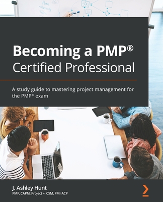 Becoming a PMP Certified Professional: A study guide to mastering project management for the PMP exam - Hunt, J. Ashley