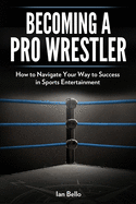 Becoming A Pro Wrestler: How to Navigate Your Way to Success in Sports Entertainment