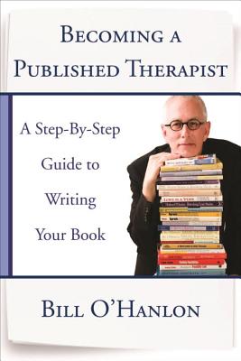 Becoming a Published Therapist: A Step-By-Step Guide to Writing Your Book - O'Hanlon, Bill, M.S.