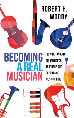 Becoming a Real Musician: Inspiration and Guidance for Teachers and Parents of Musical Kids - Woody, Robert H