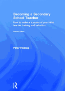 Becoming a Secondary School Teacher: How to Make a Success of your Initial Teacher Training and Induction