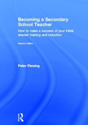 Becoming a Secondary School Teacher: How to Make a Success of your Initial Teacher Training and Induction - Fleming, Peter