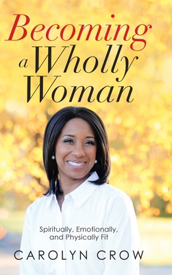 Becoming a Wholly Woman: Spiritually, Emotionally, and Physically Fit - Crow, Carolyn