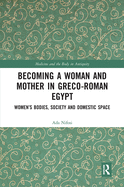 Becoming a Woman and Mother in Greco-Roman Egypt: Women's Bodies, Society and Domestic Space