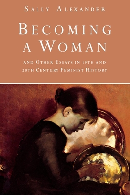 Becoming a Woman: And Other Essays in 19th and 20th Century Feminist History - Alexander, Sally