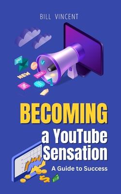 Becoming a YouTube Sensation: A Guide to Success - Vincent, Bill