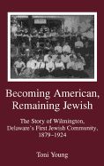 Becoming American, Remaining Jewish: The Story of Wilmington, Delaware's First Jewish Community, 1879-1924