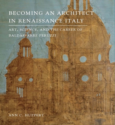 Becoming an Architect in Renaissance Italy: Art, Science, and the Career of Baldassarre Peruzzi - Huppert, Ann C