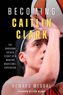 Becoming Caitlin Clark: The Unknown Origin Story of a Modern Basketball Superstar