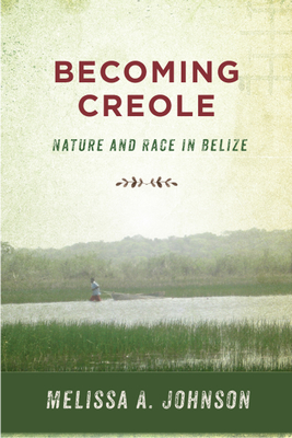 Becoming Creole: Nature and Race in Belize - Johnson, Melissa A