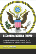 Becoming Donald Trump: Trump's Success Principles and Rules for Life - Trump's Habits for Radical Prosperity & Justice