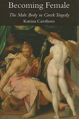 Becoming Female: The Male Body in Greek Tragedy - Cawthorn, Katrina