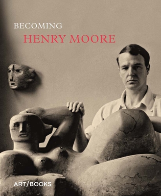 Becoming Henry Moore - Moore, Henry, and Higham, Hannah (Editor), and Barassi, Sebastiano (Text by)