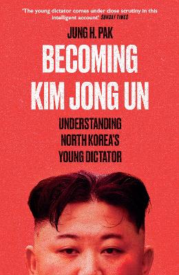Becoming Kim Jong Un: Understanding North Korea's Young Dictator - Pak, Jung H.