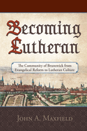 Becoming Lutheran: The Community of Brunswick from Evangelical Reform to Lutheran Culture