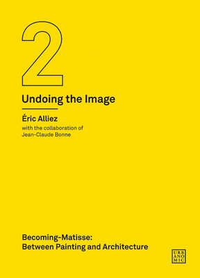 Becoming-Matisse: Between Painting and Architecture (Undoing the Image 2) - Alliez, Eric, and Bonne, Jean-Claude (Contributions by), and Mackay, Robin (Translated by)