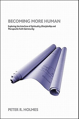 Becoming More Human: Exploring the Interface of Spirituality, Discipleship and Faith Community - Holmes, Peter R, PhD