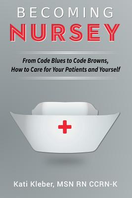 Becoming Nursey: From Code Blues to Code Browns, How to Care for Your Patients and Yourself - Kleber, Kati L