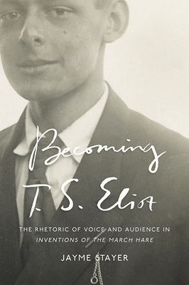 Becoming T. S. Eliot: The Rhetoric of Voice and Audience in Inventions of the March Hare - Stayer, Jayme