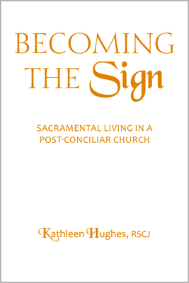Becoming the Sign: Sacramental Living in a Post-Conciliar Church - Hughes, Kathleen