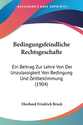 Bedingungsfeindliche Rechtsgeschafte: Ein Beitrag Zur Lehre Von Der Unzulassigkeit Von Bedingung Und Zeitbestimmung (1904) - Bruck, Eberhard Friedrich