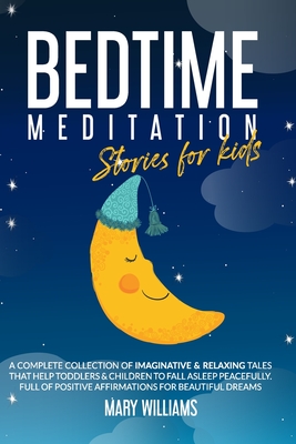 Bedtime Meditation Stories for Kids: A Complete Collection of Imaginative & Relaxing Tales that Help Toddlers & Children to Fall Asleep Peacefully. Full of Positive Affirmations for Beautiful Dreams - Williams, Mary