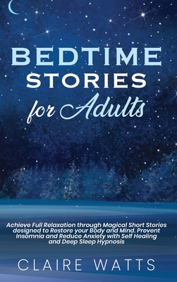 Bedtime Stories For Adults: Achieve Full Relaxation through Magical Short Stories designed to Restore your Body and Mind. Prevent Insomnia and Reduce Anxiety with Self Healing and Deep Sleep Hypnosis - Watts, Claire