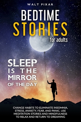 Bedtime Stories for Adults - SLEEP IS THE MIRROR OF DAY: Change Habits to Eliminate Insomnia, Stress, Anxiety, Fear, and Panic. Use Meditation Stories and Mindfulness to Relax and Return to Dreaming - Pixar, Walt