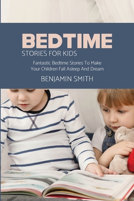 Bedtime Stories For Kids: Fantastic Bedtime Stories To Make Your Children Fall Asleep And Dream - Smith, Benjamin