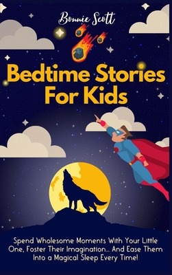 Bedtime Stories For Kids: Spend Wholesome Moments With Your Little One, Foster Their Imagination... And Ease Them Into A Magical Sleep Every Time! - Scott, Bonnie