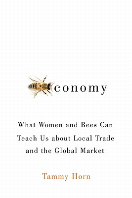 Beeconomy: What Women and Bees Can Teach Us about Local Trade and the Global Market - Horn, Tammy
