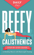 Beefy Calisthenics: Step-by-Step Guide to Building Muscle with Bodyweight Training