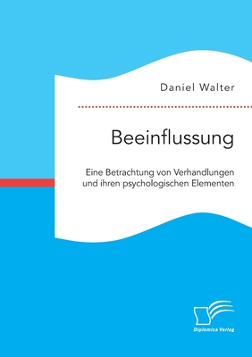 Beeinflussung. Eine Betrachtung von Verhandlungen und ihren psychologischen Elementen - Walter, Daniel