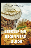 Beekeeping Beginners Guide: Prefect Guide And Everything You Need to Know to Start Your First Hive