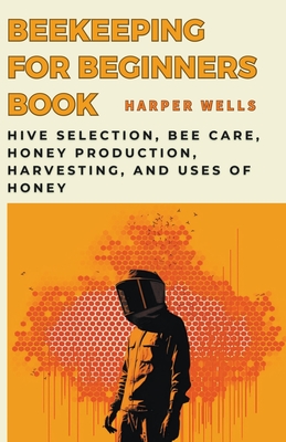 Beekeeping for Beginners Book: Hive Selection, Bee Care, Honey Production, Harvesting, and Uses of Honey - Wells, Harper