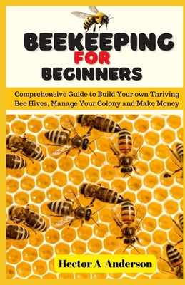 Beekeeping for Beginners: Comprehensive Guide to Build Your own Thriving Beehives and Make Money - Anderson, Hector A