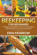 Beekeeping for Beginners: The Beginning Beekeepers Guide on Keeping Bees, Maintaining Hives and Harvesting Honey